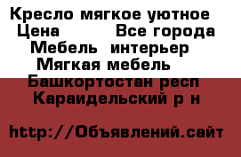 Кресло мягкое уютное › Цена ­ 790 - Все города Мебель, интерьер » Мягкая мебель   . Башкортостан респ.,Караидельский р-н